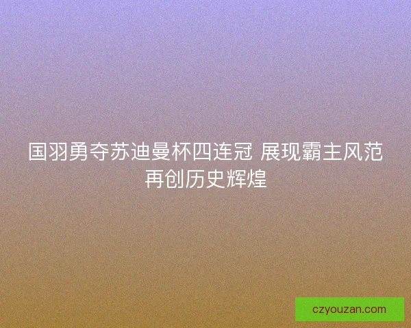 国羽勇夺苏迪曼杯四连冠 展现霸主风范再创历史辉煌
