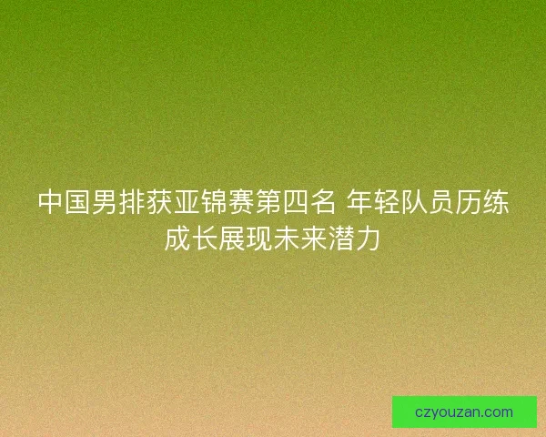 中国男排获亚锦赛第四名 年轻队员历练成长展现未来潜力