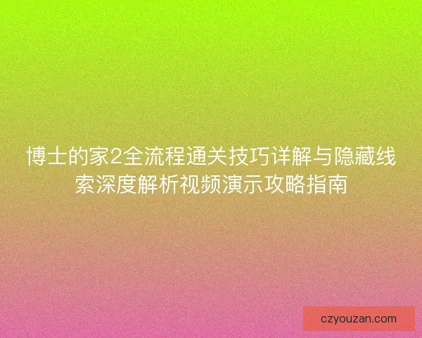 博士的家2全流程通关技巧详解与隐藏线索深度解析视频演示攻略指南