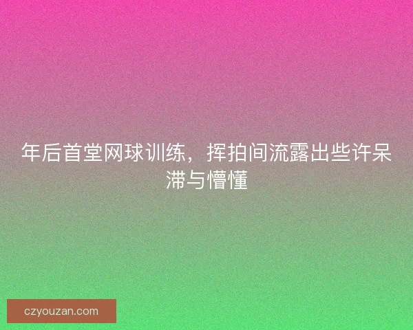 年后首堂网球训练，挥拍间流露出些许呆滞与懵懂