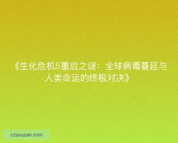 《生化危机5重启之谜：全球病毒蔓延与人类命运的终极对决》