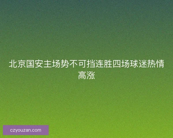 北京国安主场势不可挡连胜四场球迷热情高涨