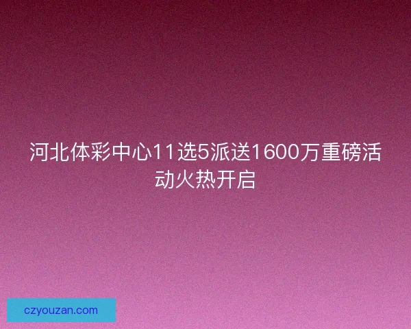 河北体彩中心11选5派送1600万重磅活动火热开启