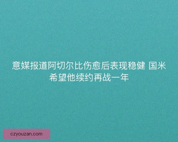 意媒报道阿切尔比伤愈后表现稳健 国米希望他续约再战一年