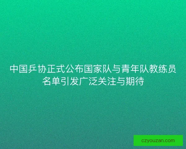 中国乒协正式公布国家队与青年队教练员名单引发广泛关注与期待
