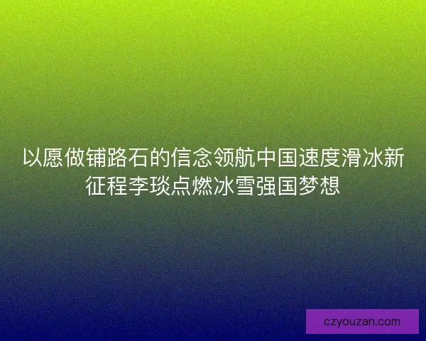 以愿做铺路石的信念领航中国速度滑冰新征程李琰点燃冰雪强国梦想