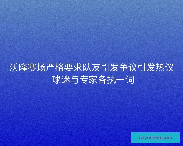 沃隆赛场严格要求队友引发争议引发热议 球迷与专家各执一词