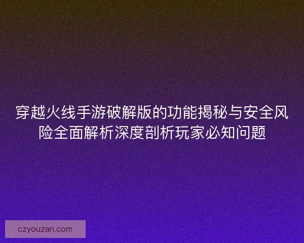 穿越火线手游破解版的功能揭秘与安全风险全面解析深度剖析玩家必知问题