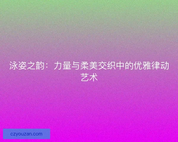 泳姿之韵：力量与柔美交织中的优雅律动艺术