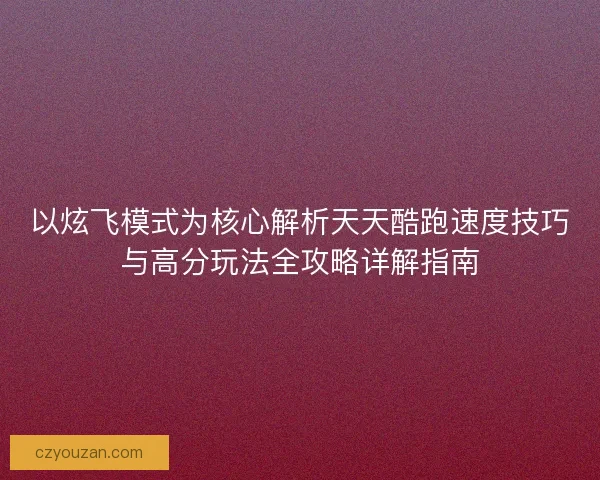 以炫飞模式为核心解析天天酷跑速度技巧与高分玩法全攻略详解指南