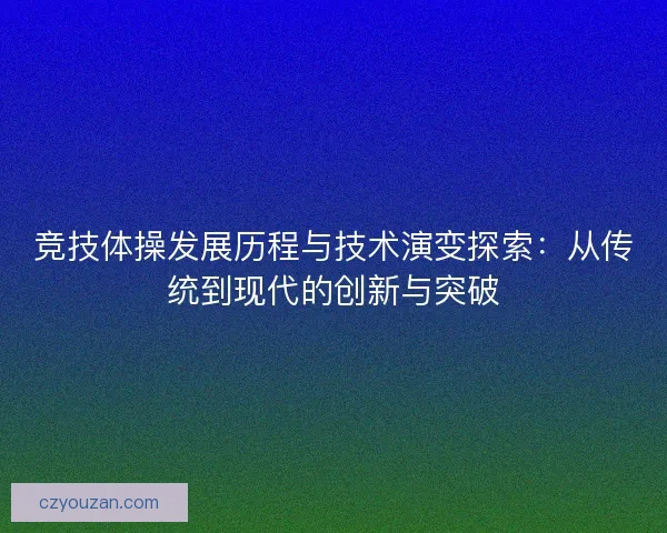 竞技体操发展历程与技术演变探索：从传统到现代的创新与突破