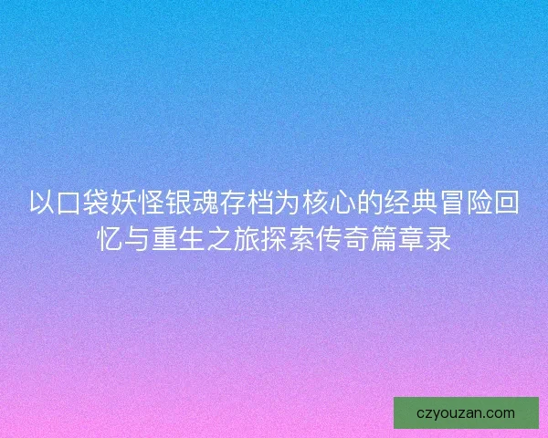 以口袋妖怪银魂存档为核心的经典冒险回忆与重生之旅探索传奇篇章录
