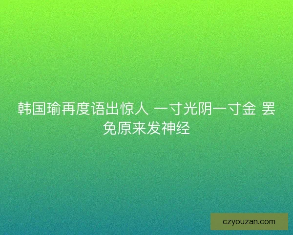 韩国瑜再度语出惊人 一寸光阴一寸金 罢免原来发神经
