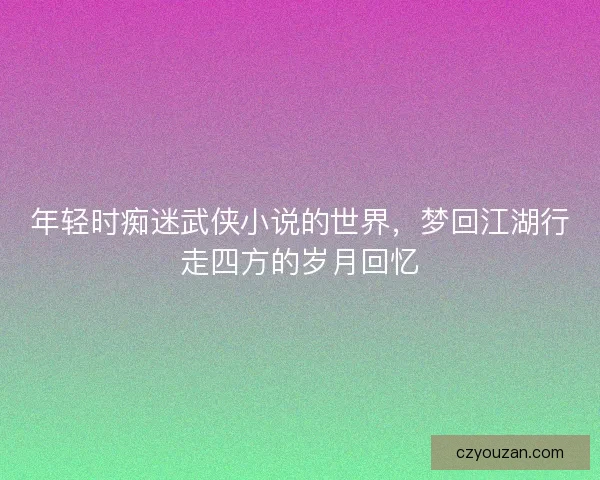 年轻时痴迷武侠小说的世界，梦回江湖行走四方的岁月回忆