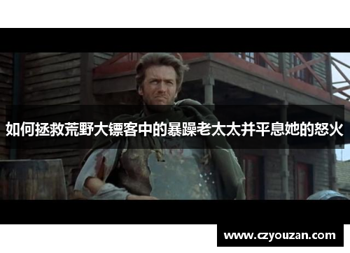 如何拯救荒野大镖客中的暴躁老太太并平息她的怒火